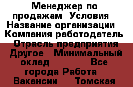 Менеджер по продажам! Условия › Название организации ­ Компания-работодатель › Отрасль предприятия ­ Другое › Минимальный оклад ­ 35 000 - Все города Работа » Вакансии   . Томская обл.,Кедровый г.